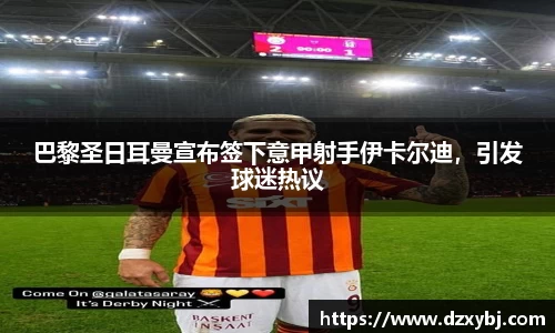 巴黎圣日耳曼宣布签下意甲射手伊卡尔迪，引发球迷热议