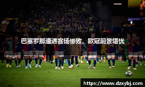 巴塞罗那遭遇客场惨败，欧冠前景堪忧