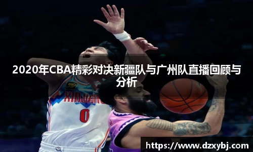 2020年CBA精彩对决新疆队与广州队直播回顾与分析