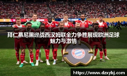 拜仁慕尼黑迎战西汉姆联全力争胜展现欧洲足球魅力与激情