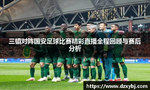 三镇对阵国安足球比赛精彩直播全程回顾与赛后分析