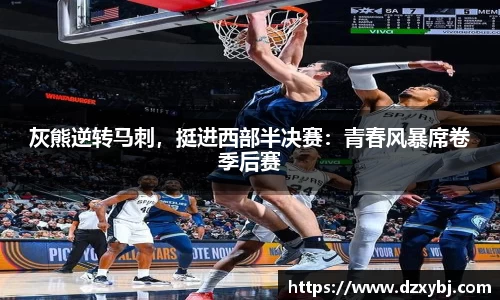 灰熊逆转马刺，挺进西部半决赛：青春风暴席卷季后赛