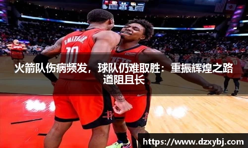 火箭队伤病频发，球队仍难取胜：重振辉煌之路道阻且长